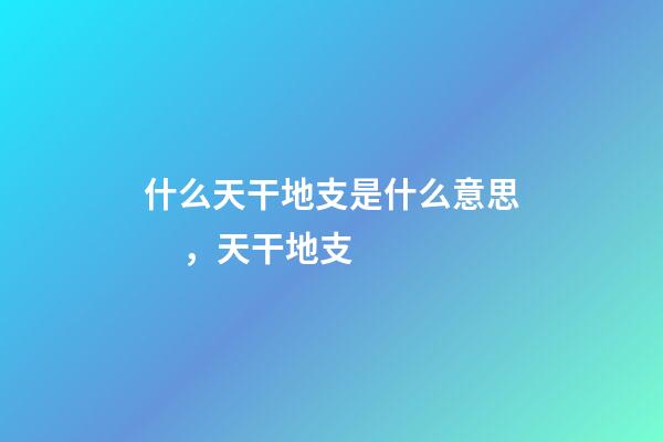 什么天干地支是什么意思，天干地支-第1張-觀點-玄機派